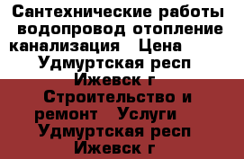 Сантехнические работы, водопровод,отопление,канализация › Цена ­ 200 - Удмуртская респ., Ижевск г. Строительство и ремонт » Услуги   . Удмуртская респ.,Ижевск г.